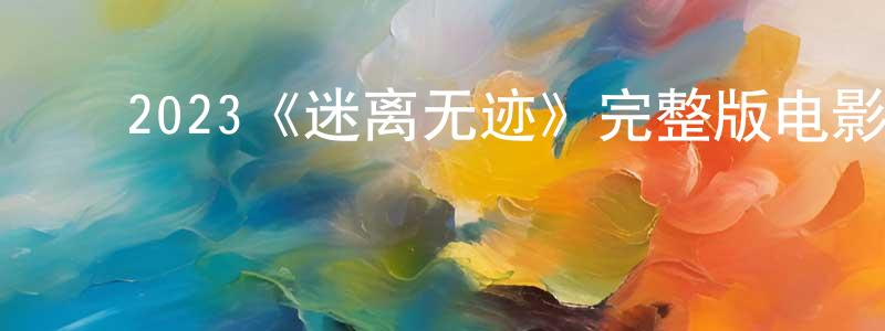 影视迷陈春盛的个人博客,2023《迷离无迹》完整版电影/在线观看/百度云-美剧天堂